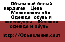 Объемный белый кардиган › Цена ­ 1 000 - Московская обл. Одежда, обувь и аксессуары » Женская одежда и обувь   